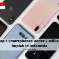 Top 5 Smartphones Under 2 Million Rupiah In Indonesia